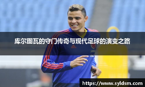 库尔图瓦的守门传奇与现代足球的演变之路