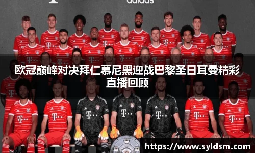 欧冠巅峰对决拜仁慕尼黑迎战巴黎圣日耳曼精彩直播回顾
