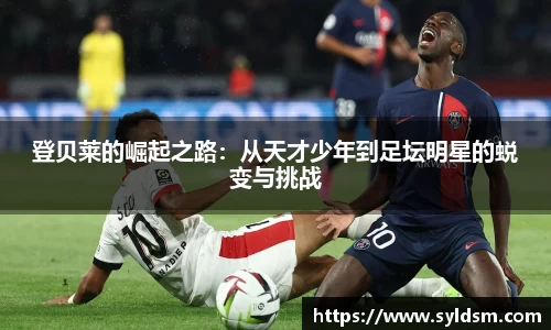 登贝莱的崛起之路：从天才少年到足坛明星的蜕变与挑战