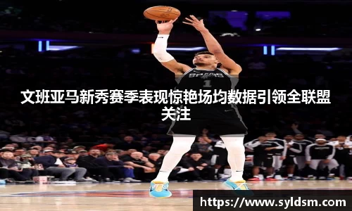文班亚马新秀赛季表现惊艳场均数据引领全联盟关注