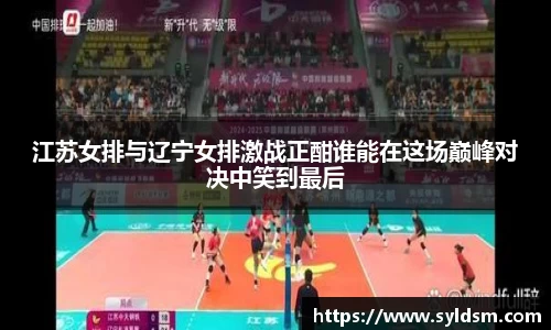 江苏女排与辽宁女排激战正酣谁能在这场巅峰对决中笑到最后