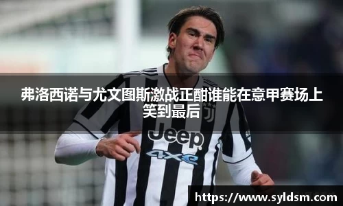 弗洛西诺与尤文图斯激战正酣谁能在意甲赛场上笑到最后