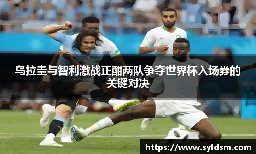 乌拉圭与智利激战正酣两队争夺世界杯入场券的关键对决