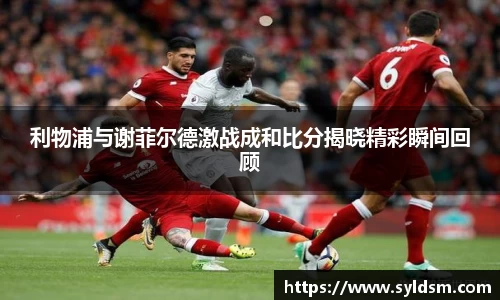 利物浦与谢菲尔德激战成和比分揭晓精彩瞬间回顾